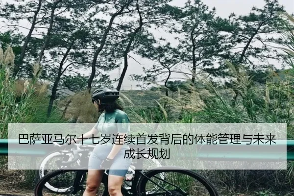 巴萨亚马尔十七岁连续首发背后的体能管理与未来成长规划