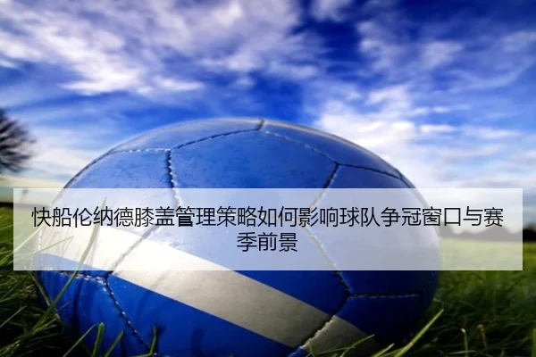 快船伦纳德膝盖管理策略如何影响球队争冠窗口与赛季前景