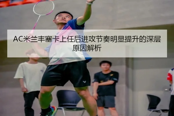 AC米兰丰塞卡上任后进攻节奏明显提升的深层原因解析