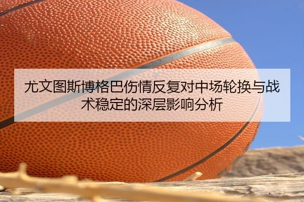 尤文图斯博格巴伤情反复对中场轮换与战术稳定的深层影响分析