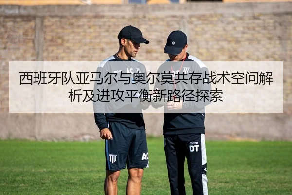 西班牙队亚马尔与奥尔莫共存战术空间解析及进攻平衡新路径探索
